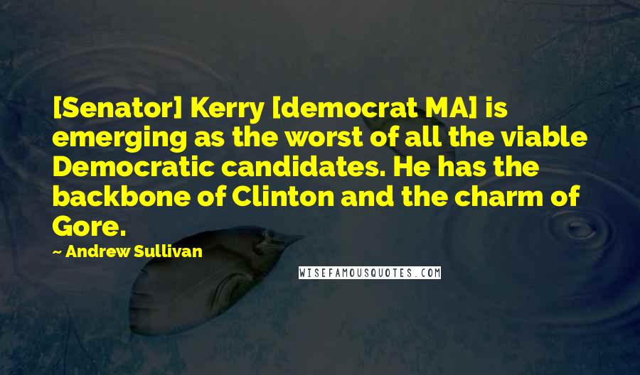 Andrew Sullivan quotes: [Senator] Kerry [democrat MA] is emerging as the worst of all the viable Democratic candidates. He has the backbone of Clinton and the charm of Gore.