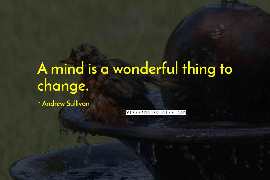 Andrew Sullivan quotes: A mind is a wonderful thing to change.