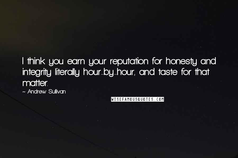 Andrew Sullivan quotes: I think you earn your reputation for honesty and integrity literally hour-by-hour, and taste for that matter. Andrew Sullivan quotes: I think you earn your reputation for honesty and integrity literally hour-by-hour, and taste for that matter.