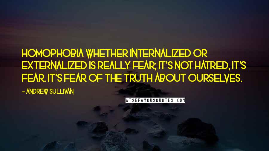 Andrew Sullivan quotes: Homophobia whether internalized or externalized is really fear; it's not hatred, it's fear. It's fear of the truth about ourselves. Andrew Sullivan quotes: Homophobia whether internalized or externalized is really fear; it's not hatred, it's fear. It's fear of the truth about ourselves.