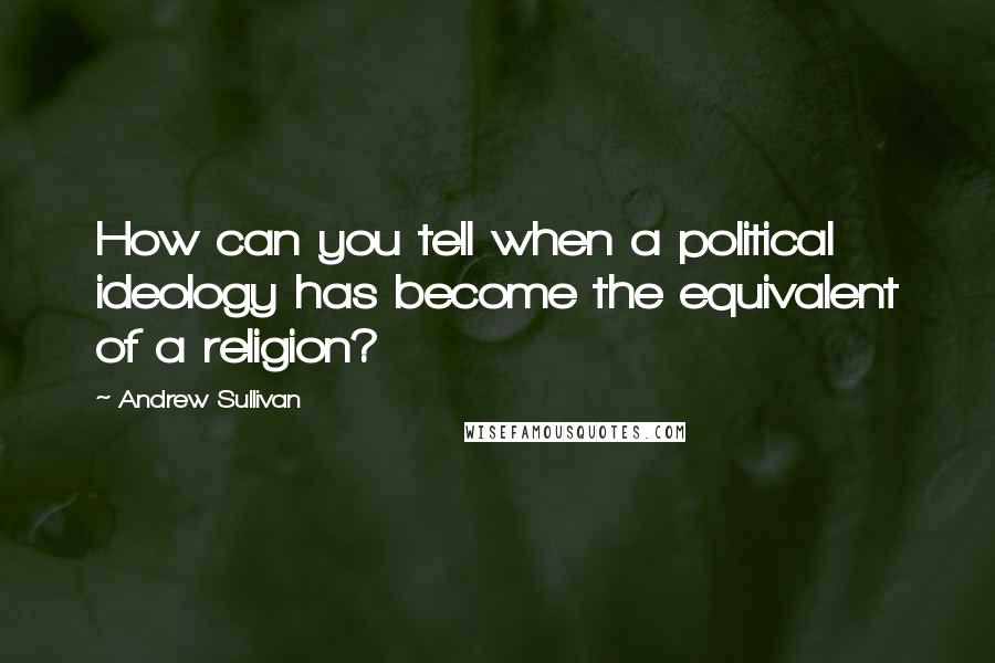 Andrew Sullivan quotes: How can you tell when a political ideology has become the equivalent of a religion?