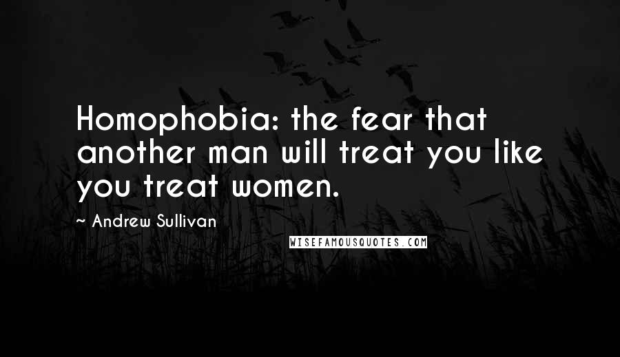 Andrew Sullivan quotes: Homophobia: the fear that another man will treat you like you treat women.