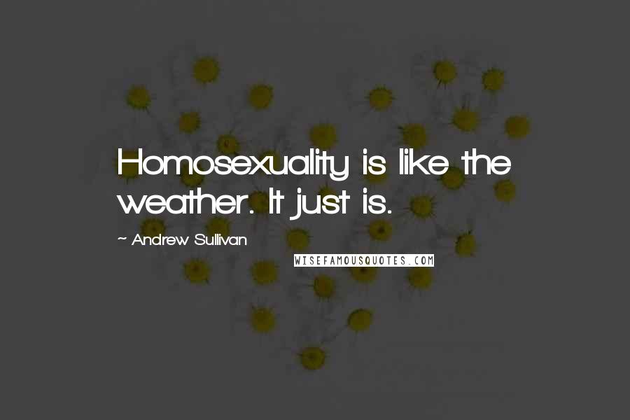 Andrew Sullivan quotes: Homosexuality is like the weather. It just is.