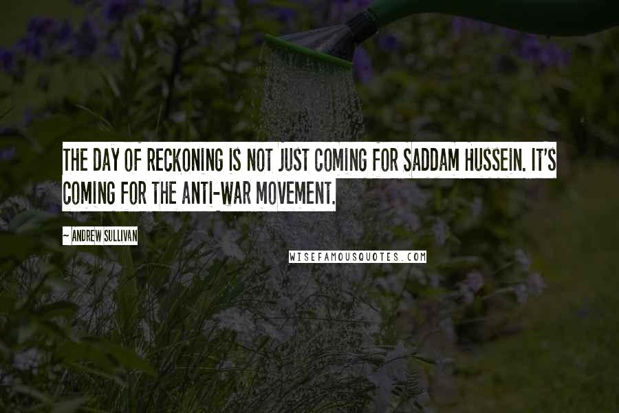 Andrew Sullivan quotes: The day of reckoning is not just coming for Saddam Hussein. It's coming for the anti-war movement.