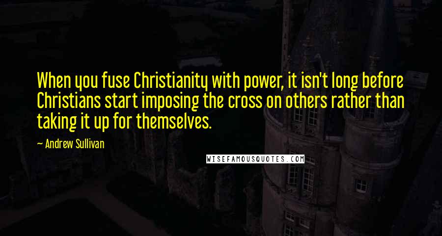 Andrew Sullivan quotes: When you fuse Christianity with power, it isn't long before Christians start imposing the cross on others rather than taking it up for themselves. Andrew Sullivan quotes: When you fuse Christianity with power, it isn't long before Christians start imposing the cross on others rather than taking it up for themselves.