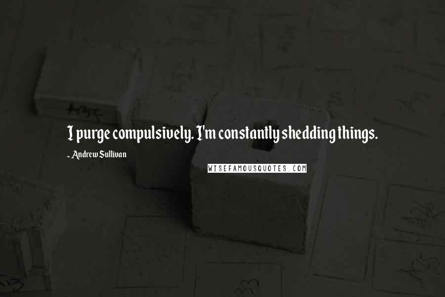 Andrew Sullivan quotes: I purge compulsively. I'm constantly shedding things.