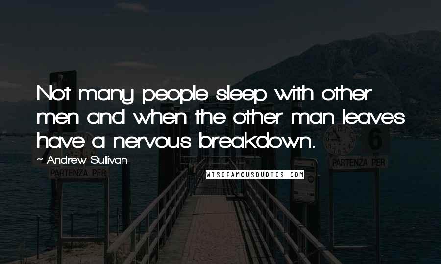 Andrew Sullivan quotes: Not many people sleep with other men and when the other man leaves have a nervous breakdown.