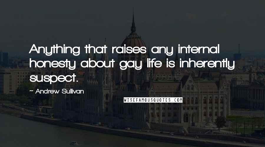 Andrew Sullivan quotes: Anything that raises any internal honesty about gay life is inherently suspect.