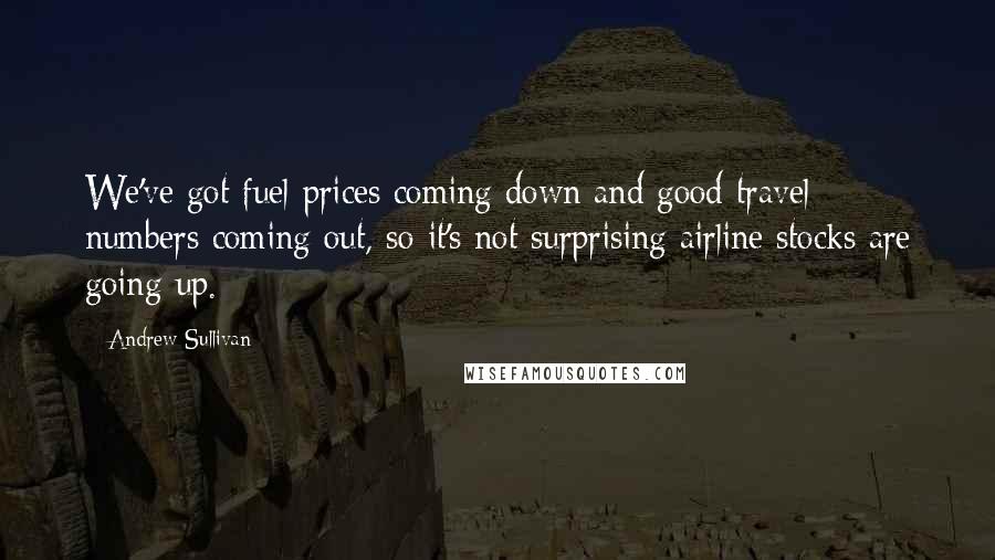 Andrew Sullivan quotes: We've got fuel prices coming down and good travel numbers coming out, so it's not surprising airline stocks are going up. Andrew Sullivan quotes: We've got fuel prices coming down and good travel numbers coming out, so it's not surprising airline stocks are going up.