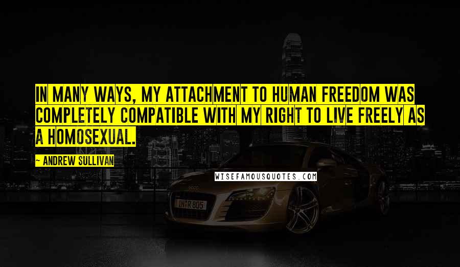 Andrew Sullivan quotes: In many ways, my attachment to human freedom was completely compatible with my right to live freely as a homosexual. Andrew Sullivan quotes: In many ways, my attachment to human freedom was completely compatible with my right to live freely as a homosexual.