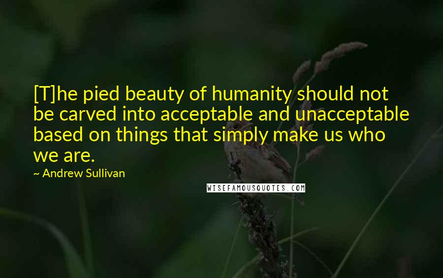 Andrew Sullivan quotes: [T]he pied beauty of humanity should not be carved into acceptable and unacceptable based on things that simply make us who we are.