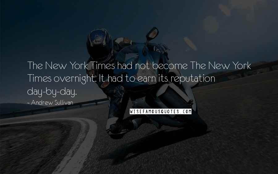 Andrew Sullivan quotes: The New York Times had not become The New York Times overnight. It had to earn its reputation day-by-day.