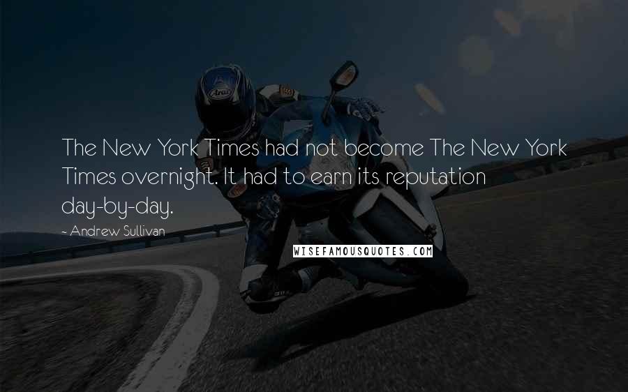 Andrew Sullivan quotes: The New York Times had not become The New York Times overnight. It had to earn its reputation day-by-day. Andrew Sullivan quotes: The New York Times had not become The New York Times overnight. It had to earn its reputation day-by-day.