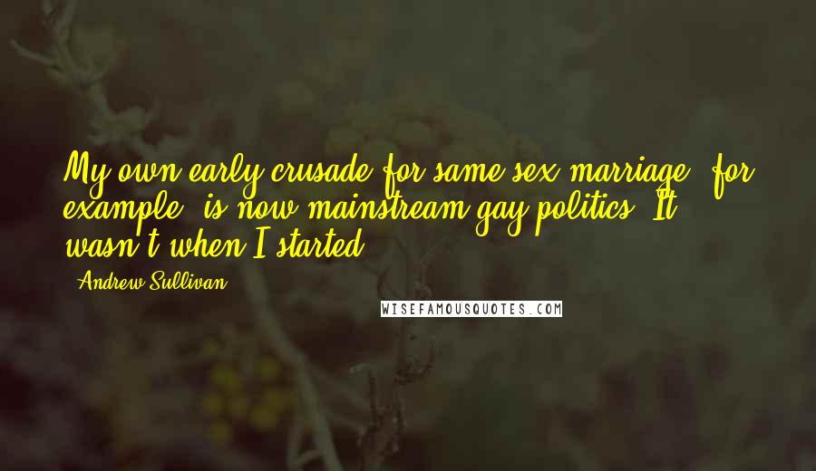 Andrew Sullivan quotes: My own early crusade for same-sex marriage, for example, is now mainstream gay politics. It wasn't when I started.