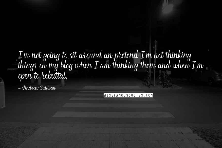 Andrew Sullivan quotes: I'm not going to sit around an pretend I'm not thinking things on my blog when I am thinking them and when I'm open to rebuttal. Andrew Sullivan quotes: I'm not going to sit around an pretend I'm not thinking things on my blog when I am thinking them and when I'm open to rebuttal.