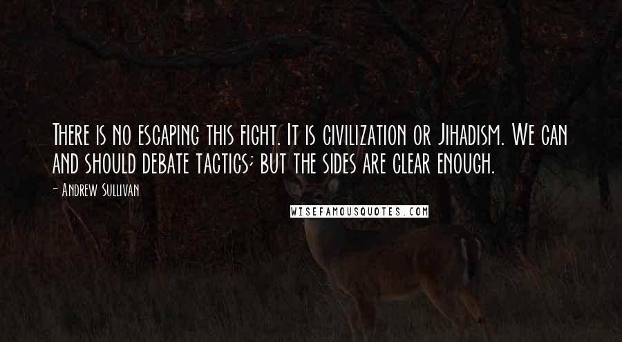 Andrew Sullivan quotes: There is no escaping this fight. It is civilization or Jihadism. We can and should debate tactics; but the sides are clear enough. Andrew Sullivan quotes: There is no escaping this fight. It is civilization or Jihadism. We can and should debate tactics; but the sides are clear enough.
