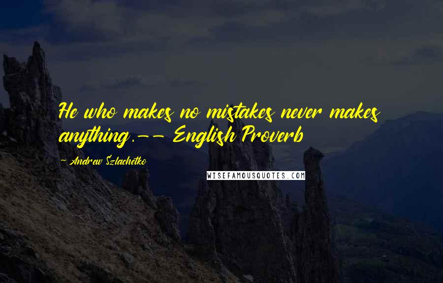 Andrew Szlachetko quotes: He who makes no mistakes never makes anything.-- English Proverb
