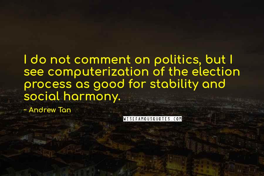 Andrew Tan quotes: I do not comment on politics, but I see computerization of the election process as good for stability and social harmony. Andrew Tan quotes: I do not comment on politics, but I see computerization of the election process as good for stability and social harmony.