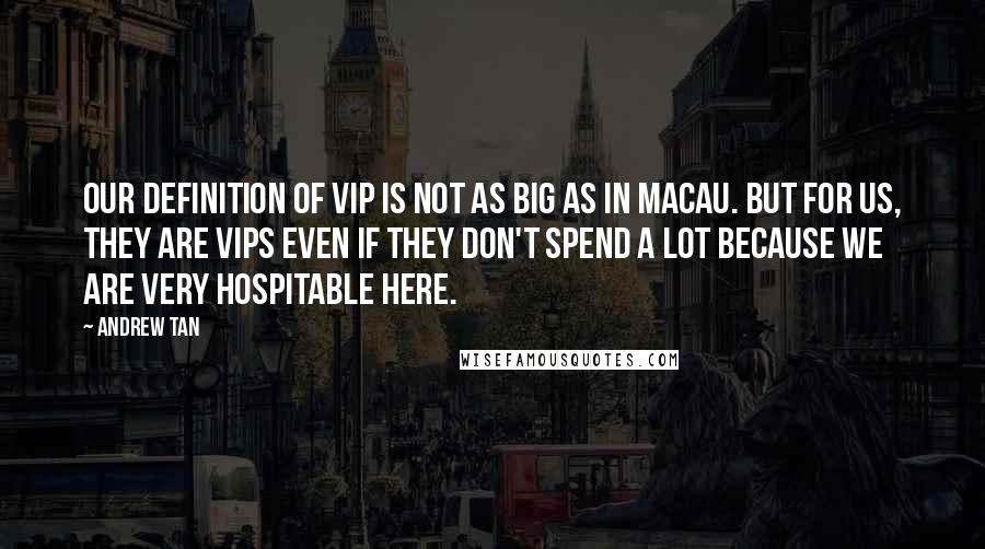 Andrew Tan quotes: Our definition of VIP is not as big as in Macau. But for us, they are VIPs even if they don't spend a lot because we are very hospitable here. Andrew Tan quotes: Our definition of VIP is not as big as in Macau. But for us, they are VIPs even if they don't spend a lot because we are very hospitable here.