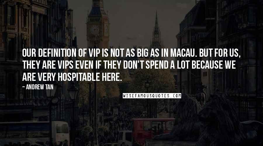 Andrew Tan quotes: Our definition of VIP is not as big as in Macau. But for us, they are VIPs even if they don't spend a lot because we are very hospitable here.