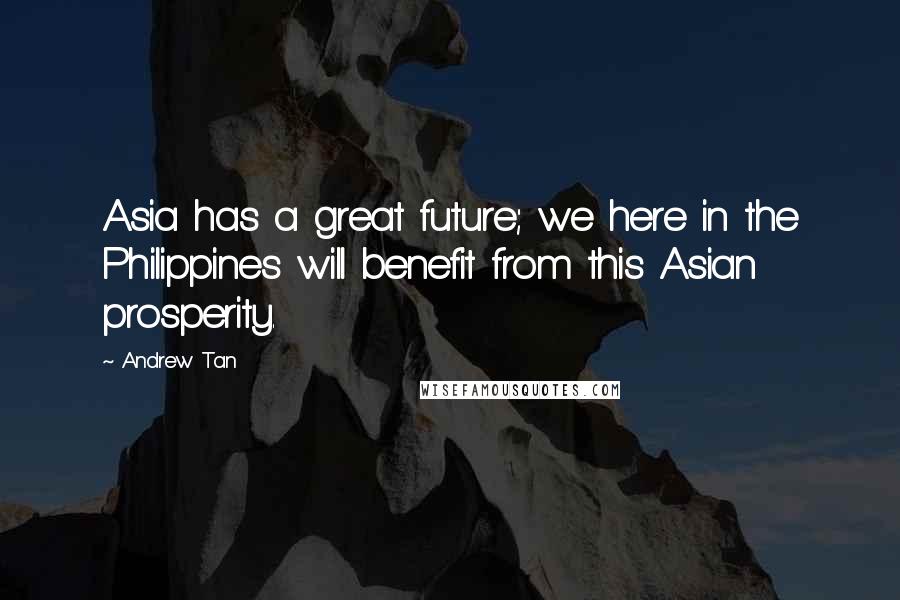 Andrew Tan quotes: Asia has a great future; we here in the Philippines will benefit from this Asian prosperity.