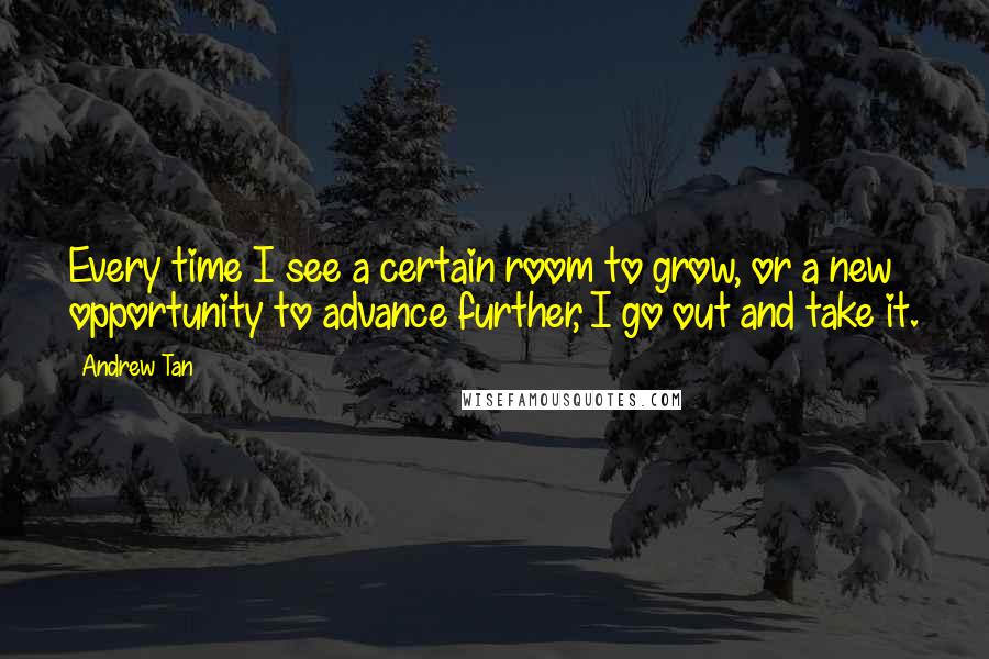 Andrew Tan quotes: Every time I see a certain room to grow, or a new opportunity to advance further, I go out and take it. Andrew Tan quotes: Every time I see a certain room to grow, or a new opportunity to advance further, I go out and take it.