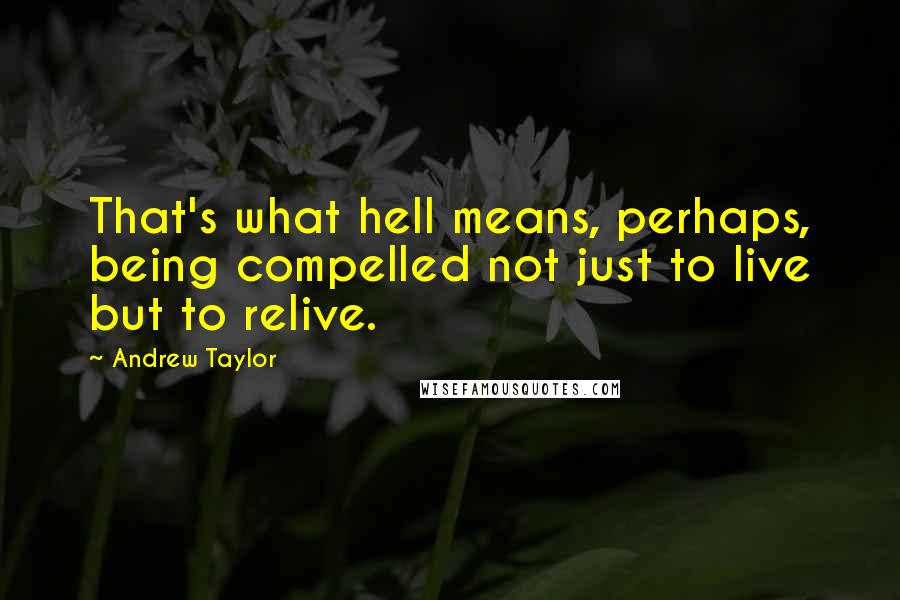 Andrew Taylor quotes: That's what hell means, perhaps, being compelled not just to live but to relive.