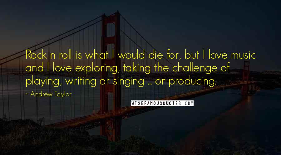 Andrew Taylor quotes: Rock n roll is what I would die for, but I love music and I love exploring, taking the challenge of playing, writing or singing ... or producing.