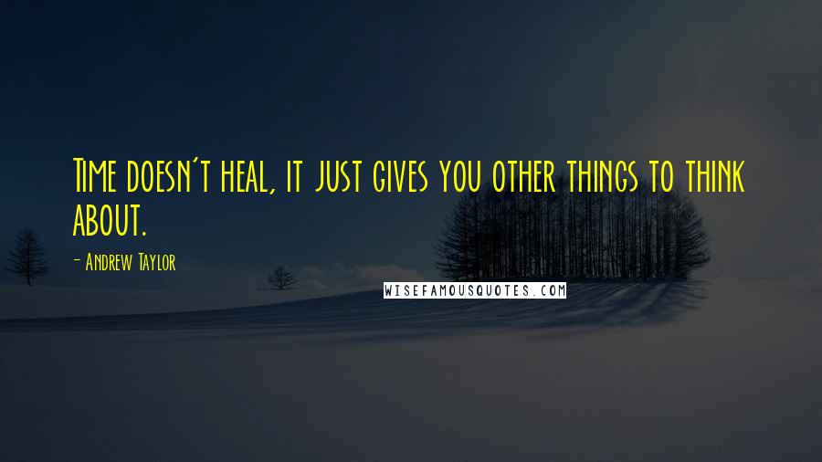 Andrew Taylor quotes: Time doesn't heal, it just gives you other things to think about.