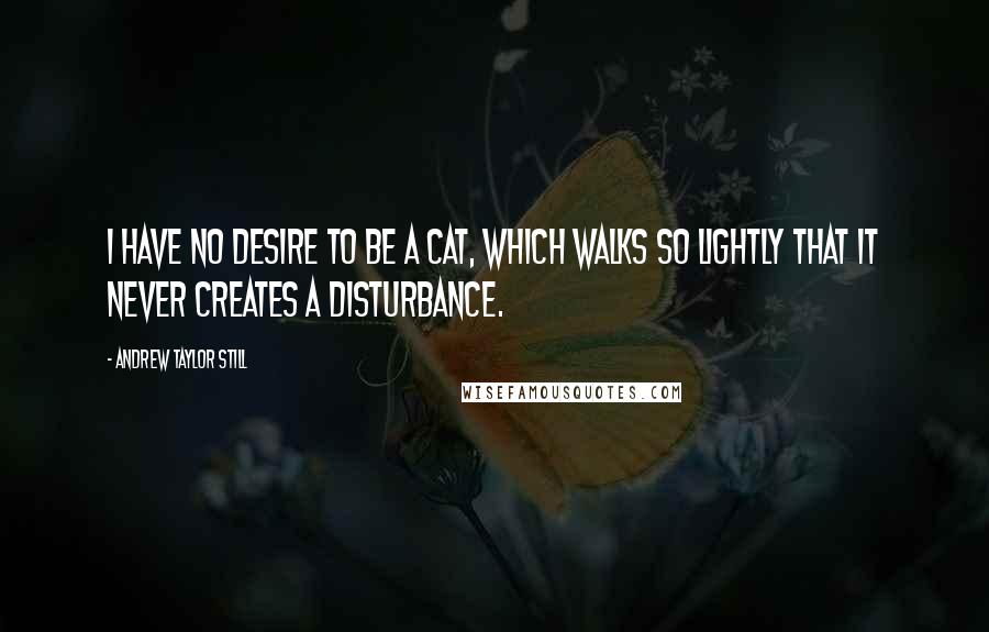 Andrew Taylor Still quotes: I have no desire to be a cat, which walks so lightly that it never creates a disturbance.