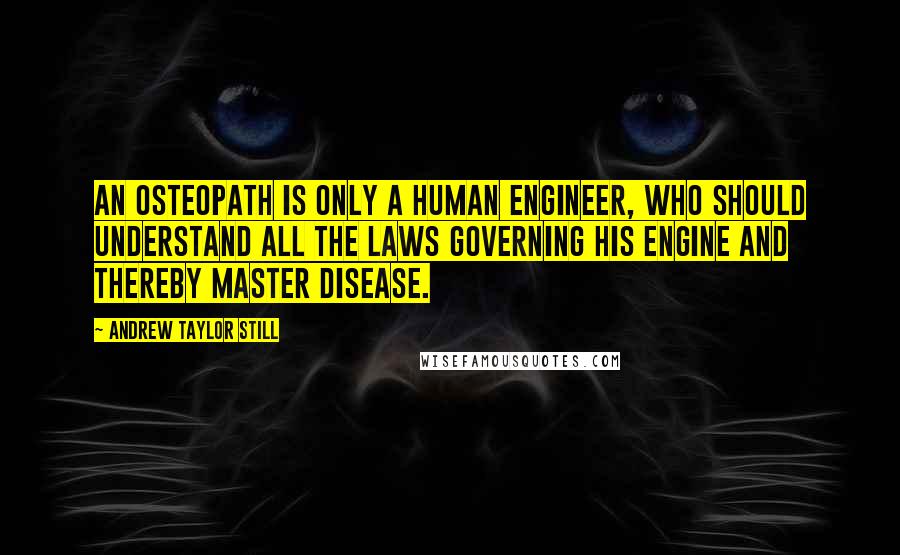 Andrew Taylor Still quotes: An osteopath is only a human engineer, who should understand all the laws governing his engine and thereby master disease. Andrew Taylor Still quotes: An osteopath is only a human engineer, who should understand all the laws governing his engine and thereby master disease.