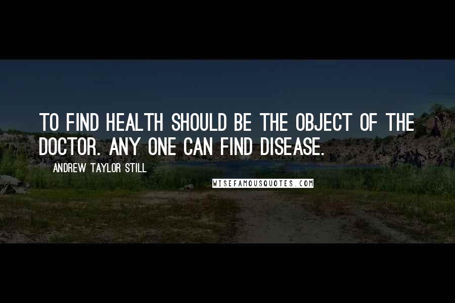 Andrew Taylor Still quotes: To find health should be the object of the doctor. Any one can find disease.