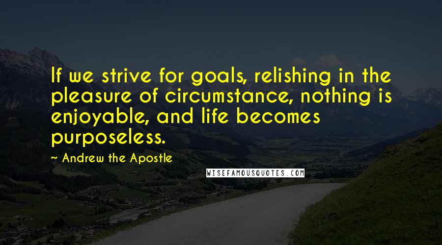 Andrew The Apostle quotes: If we strive for goals, relishing in the pleasure of circumstance, nothing is enjoyable, and life becomes purposeless.