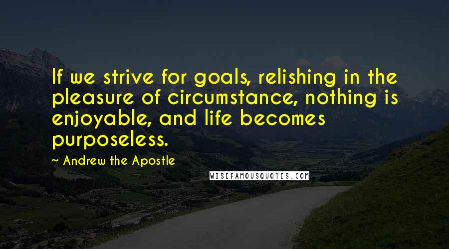 Andrew The Apostle quotes: If we strive for goals, relishing in the pleasure of circumstance, nothing is enjoyable, and life becomes purposeless. Andrew The Apostle quotes: If we strive for goals, relishing in the pleasure of circumstance, nothing is enjoyable, and life becomes purposeless.