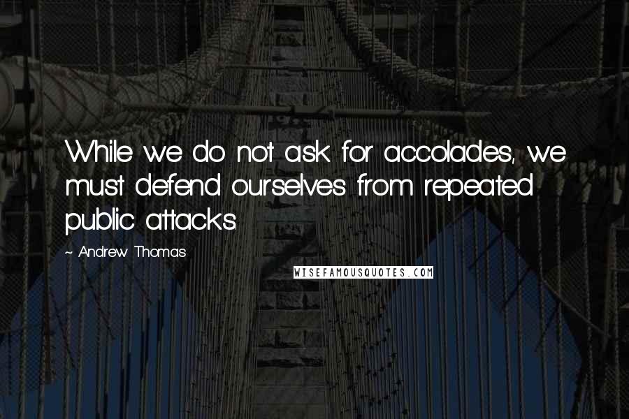 Andrew Thomas quotes: While we do not ask for accolades, we must defend ourselves from repeated public attacks.