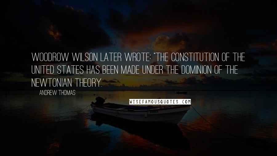 Andrew Thomas quotes: Woodrow Wilson later wrote: "The Constitution of the United States has been made under the dominion of the Newtonian theory.