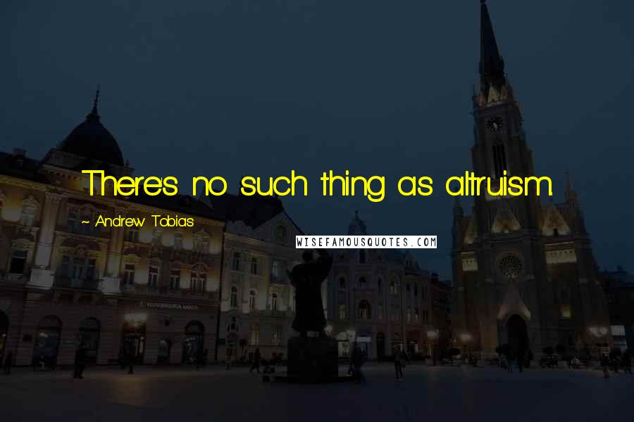 Andrew Tobias quotes: There's no such thing as altruism.