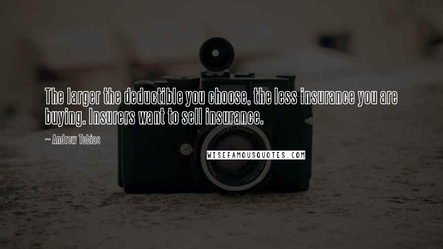 Andrew Tobias quotes: The larger the deductible you choose, the less insurance you are buying. Insurers want to sell insurance.