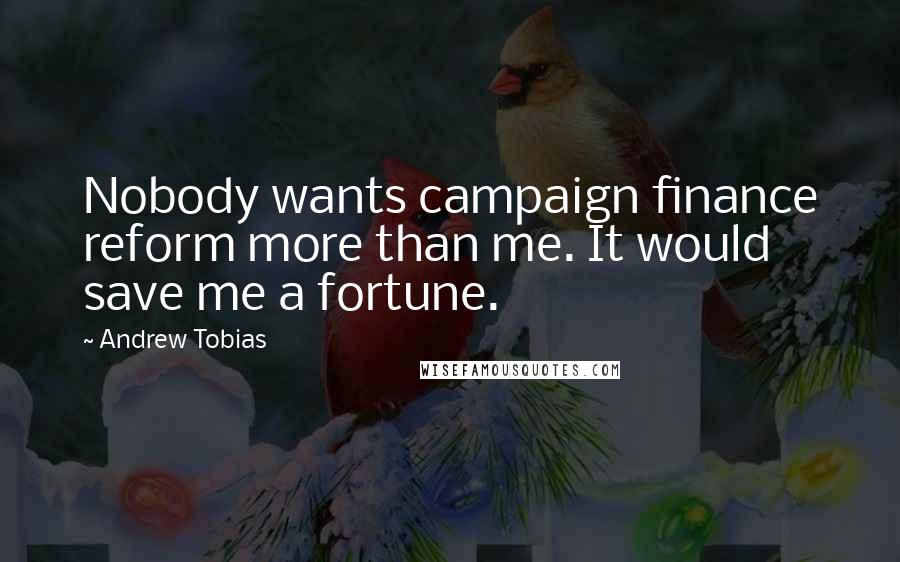 Andrew Tobias quotes: Nobody wants campaign finance reform more than me. It would save me a fortune.