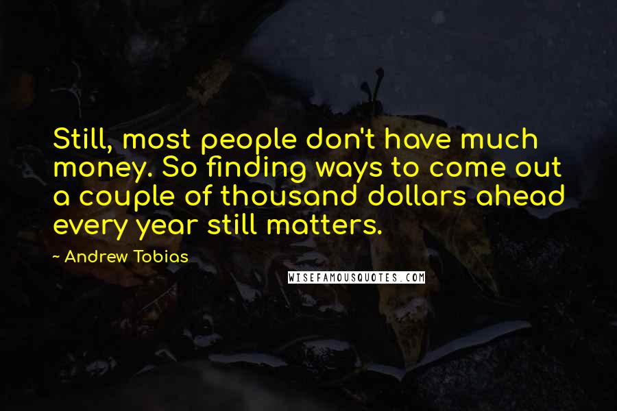 Andrew Tobias quotes: Still, most people don't have much money. So finding ways to come out a couple of thousand dollars ahead every year still matters. Andrew Tobias quotes: Still, most people don't have much money. So finding ways to come out a couple of thousand dollars ahead every year still matters.