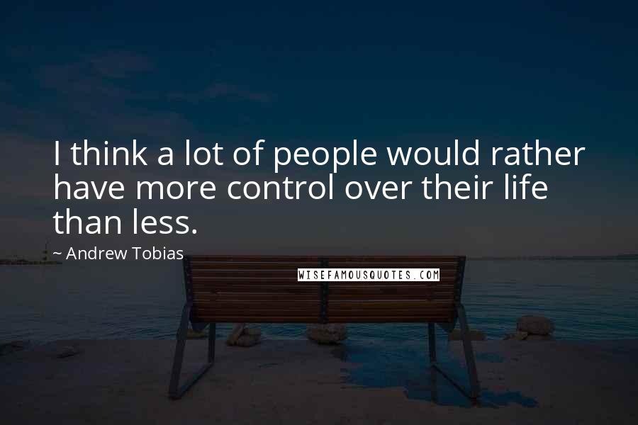 Andrew Tobias quotes: I think a lot of people would rather have more control over their life than less.