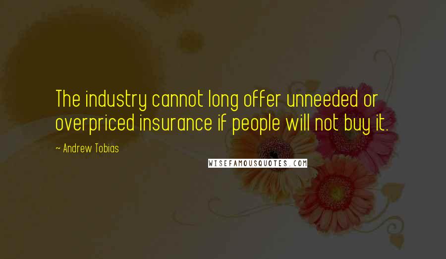 Andrew Tobias quotes: The industry cannot long offer unneeded or overpriced insurance if people will not buy it.