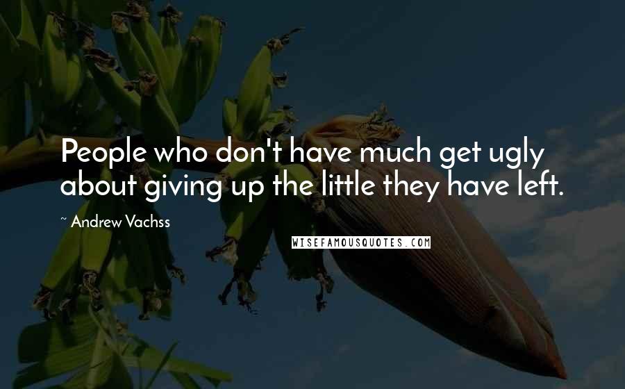 Andrew Vachss quotes: People who don't have much get ugly about giving up the little they have left.