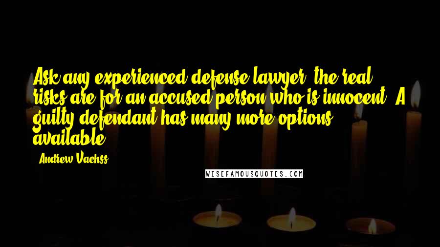 Andrew Vachss quotes: Ask any experienced defense lawyer: the real risks are for an accused person who is innocent. A guilty defendant has many more options available.