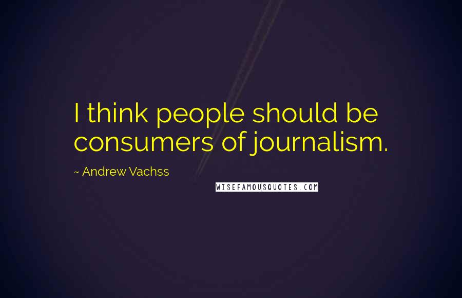 Andrew Vachss quotes: I think people should be consumers of journalism.