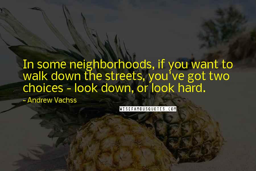 Andrew Vachss quotes: In some neighborhoods, if you want to walk down the streets, you've got two choices - look down, or look hard. Andrew Vachss quotes: In some neighborhoods, if you want to walk down the streets, you've got two choices - look down, or look hard.