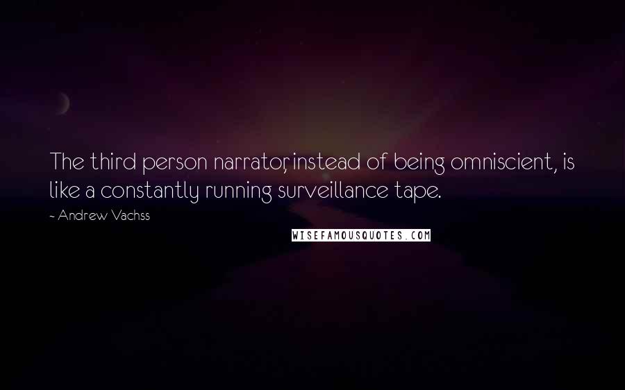 Andrew Vachss quotes: The third person narrator, instead of being omniscient, is like a constantly running surveillance tape.
