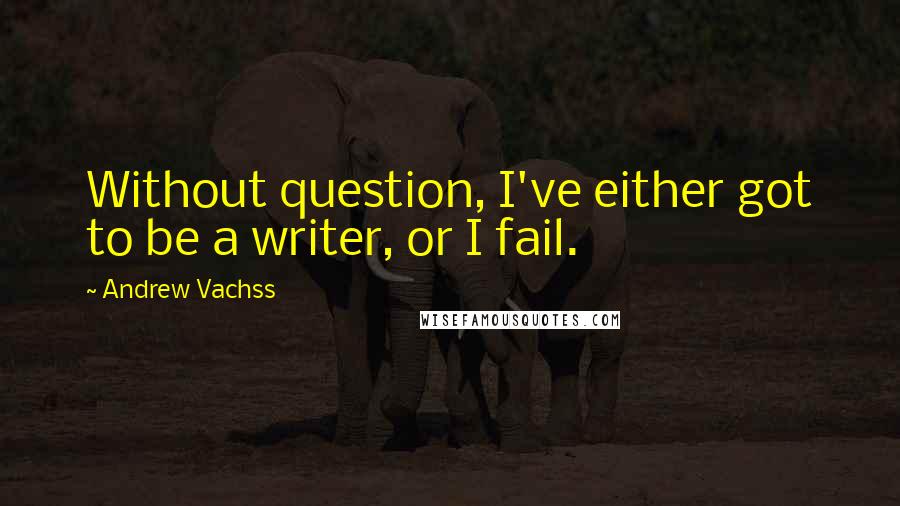 Andrew Vachss quotes: Without question, I've either got to be a writer, or I fail.