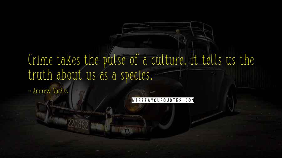 Andrew Vachss quotes: Crime takes the pulse of a culture. It tells us the truth about us as a species.