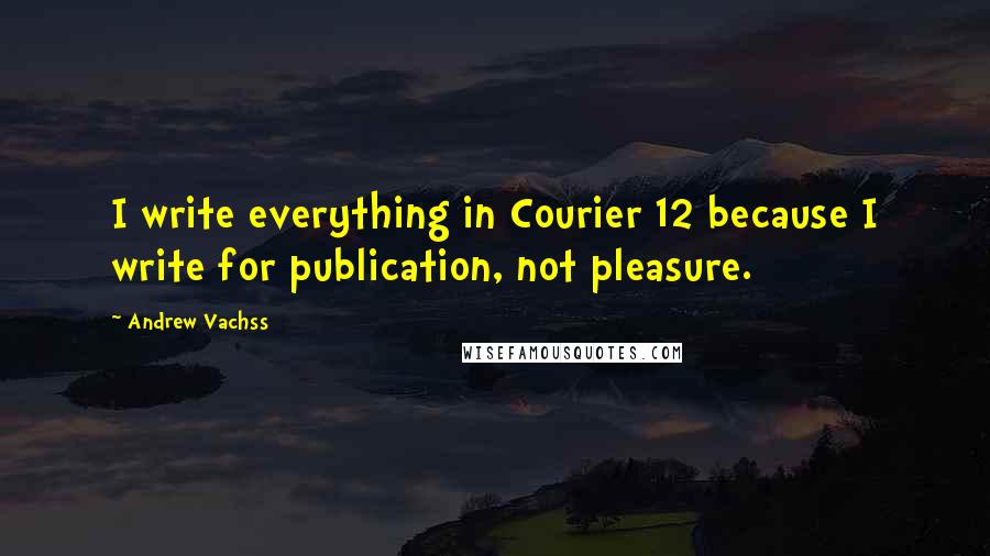 Andrew Vachss quotes: I write everything in Courier 12 because I write for publication, not pleasure.